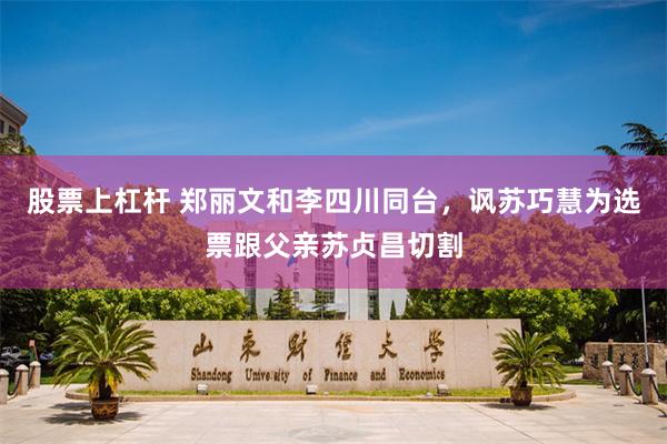 股票上杠杆 郑丽文和李四川同台,讽苏巧慧为选票跟父亲苏贞昌切割