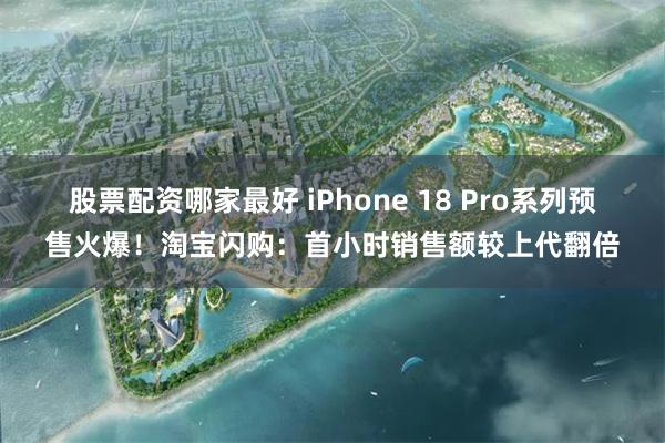 股票配资哪家最好 iPhone 18 Pro系列预售火爆！淘宝闪购：首小时销售额较上代翻倍