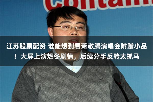 江苏股票配资 谁能想到看萧敬腾演唱会附赠小品！大屏上演燃冬剧情，后续分手反转太抓马