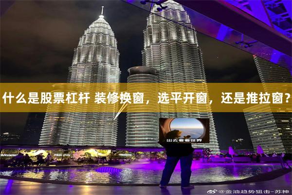 什么是股票杠杆 装修换窗，选平开窗，还是推拉窗？