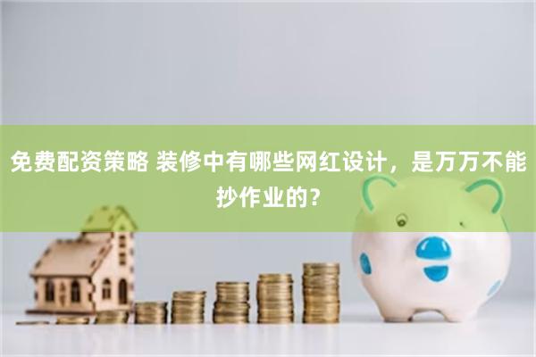 免费配资策略 装修中有哪些网红设计，是万万不能抄作业的？