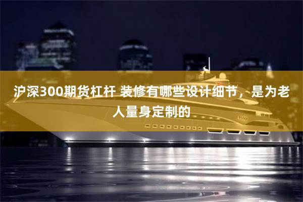 沪深300期货杠杆 装修有哪些设计细节，是为老人量身定制的