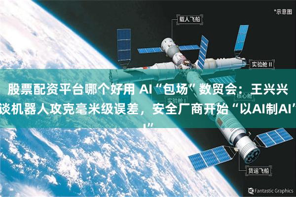 股票配资平台哪个好用 AI“包场”数贸会:王兴兴谈机器人攻克毫米级误差,安全厂商开始“以AI制AI”