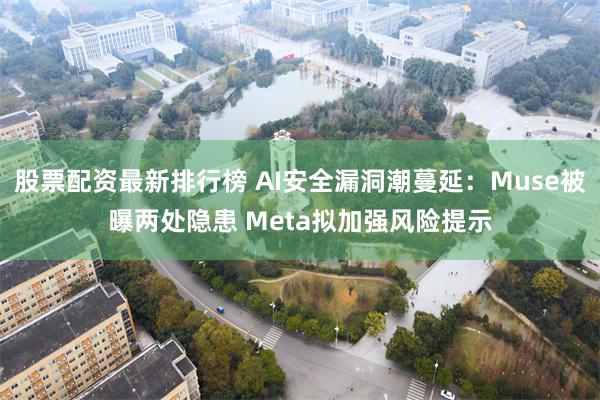 股票配资最新排行榜 AI安全漏洞潮蔓延:Muse被曝两处隐患 Meta拟加强风险提示