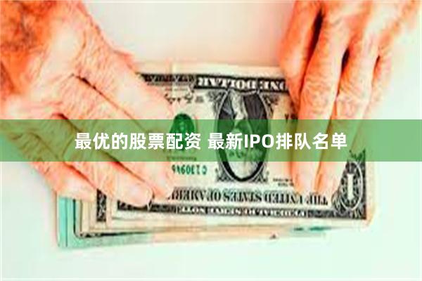 最优的股票配资 最新IPO排队名单