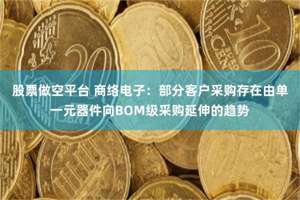 股票做空平台 商络电子：部分客户采购存在由单一元器件向BOM级采购延伸的趋势