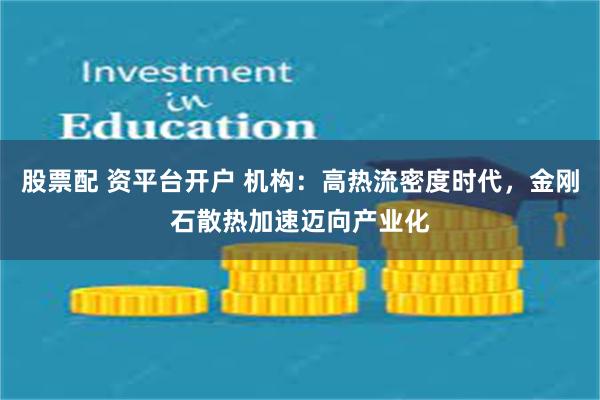 股票配 资平台开户 机构：高热流密度时代，金刚石散热加速迈向产业化