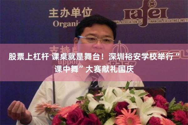 股票上杠杆 课桌就是舞台!深圳裕安学校举行“课中舞”大赛献礼国庆