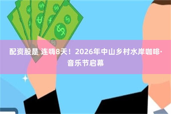 配资股是 连嗨8天！2026年中山乡村水岸咖啡·音乐节启幕