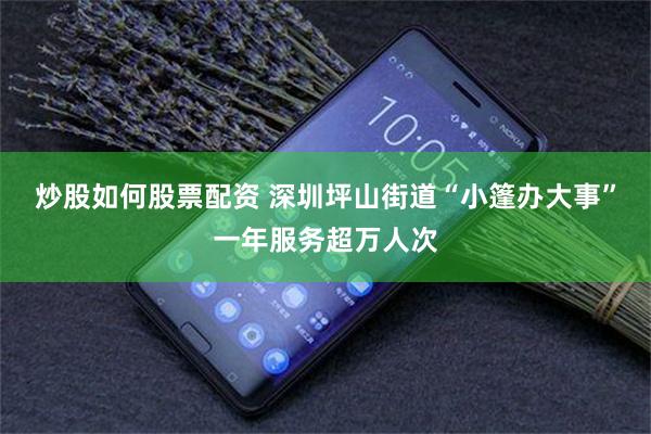 炒股如何股票配资 深圳坪山街道“小篷办大事”一年服务超万人次