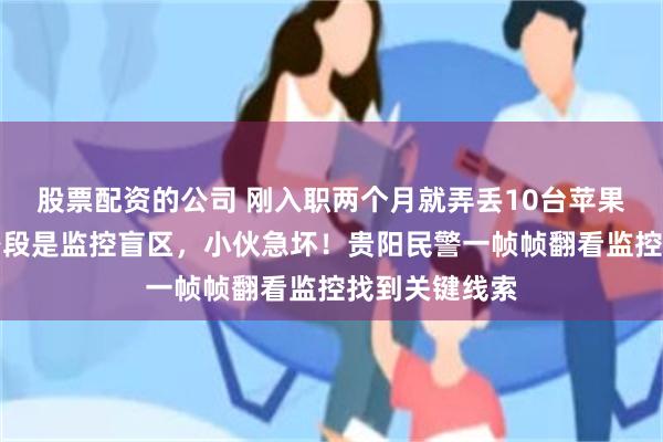 股票配资的公司 刚入职两个月就弄丢10台苹果手机，事发路段是监控盲区，小伙急坏！贵阳民警一帧帧翻看监控找到关键线索