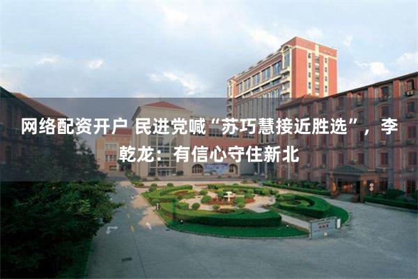 网络配资开户 民进党喊“苏巧慧接近胜选”，李乾龙：有信心守住新北