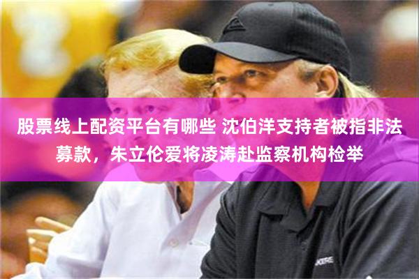 股票线上配资平台有哪些 沈伯洋支持者被指非法募款，朱立伦爱将凌涛赴监察机构检举