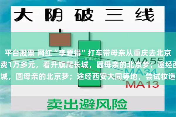 平台股票 网红“李要得”打车带母亲从重庆去北京：行程2000多公里，花费1万多元，看升旗爬长城，圆母亲的北京梦；途经西安大同等地，尝试妆造
