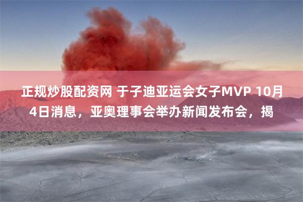 正规炒股配资网 于子迪亚运会女子MVP 10月4日消息，亚奥理事会举办新闻发布会，揭