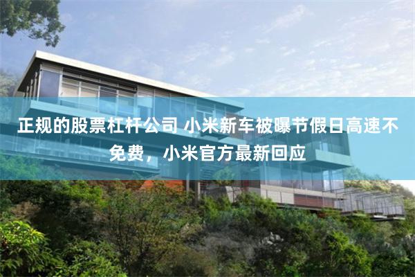 正规的股票杠杆公司 小米新车被曝节假日高速不免费，小米官方最新回应