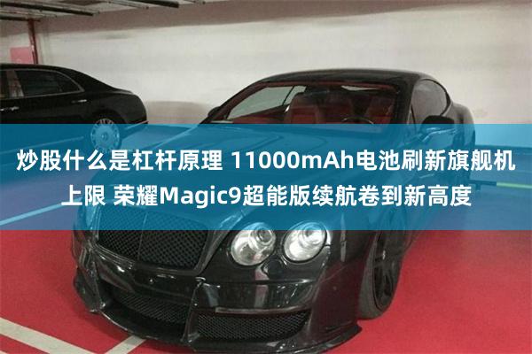 炒股什么是杠杆原理 11000mAh电池刷新旗舰机上限 荣耀Magic9超能版续航卷到新高度