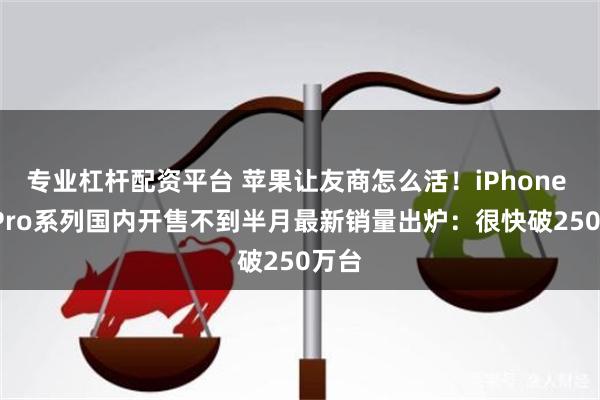 专业杠杆配资平台 苹果让友商怎么活！iPhone 18 Pro系列国内开售不到半月最新销量出炉：很快破250万台