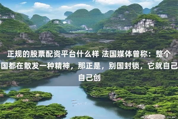 正规的股票配资平台什么样 法国媒体曾称:整个中国都在散发一种精神,那正是,别国封锁,它就自己创