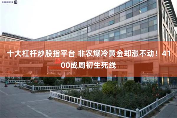 十大杠杆炒股指平台 非农爆冷黄金却涨不动!4100成周初生死线