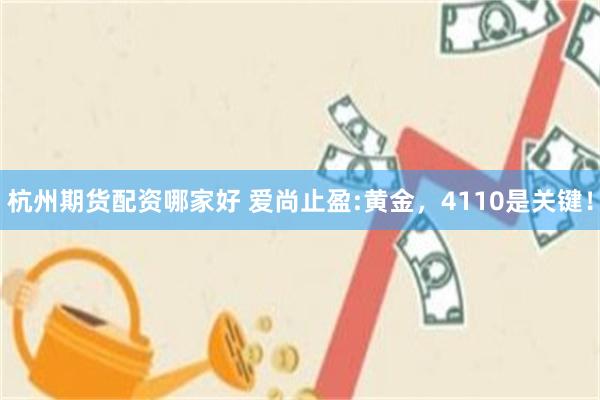 杭州期货配资哪家好 爱尚止盈:黄金，4110是关键！