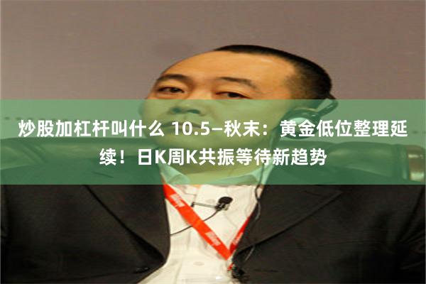炒股加杠杆叫什么 10.5—秋末：黄金低位整理延续！日K周K共振等待新趋势