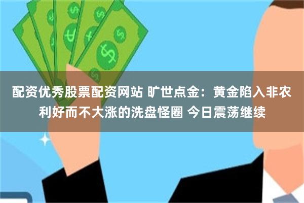 配资优秀股票配资网站 旷世点金：黄金陷入非农利好而不大涨的洗盘怪圈 今日震荡继续