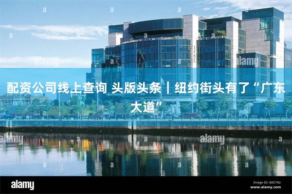 配资公司线上查询 头版头条｜纽约街头有了“广东大道”