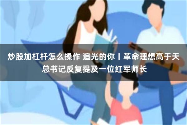 炒股加杠杆怎么操作 追光的你丨革命理想高于天 总书记反复提及一位红军师长