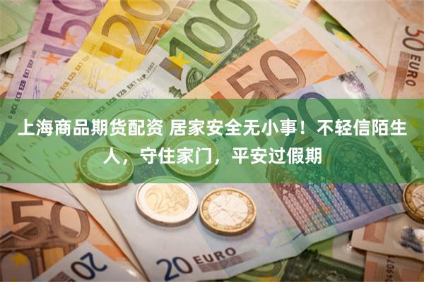上海商品期货配资 居家安全无小事！不轻信陌生人，守住家门，平安过假期