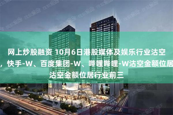网上炒股融资 10月6日港股媒体及娱乐行业沽空数据盘点，快手-W、百度集团-W、哔哩哔哩-W沽空金额位居行业前三