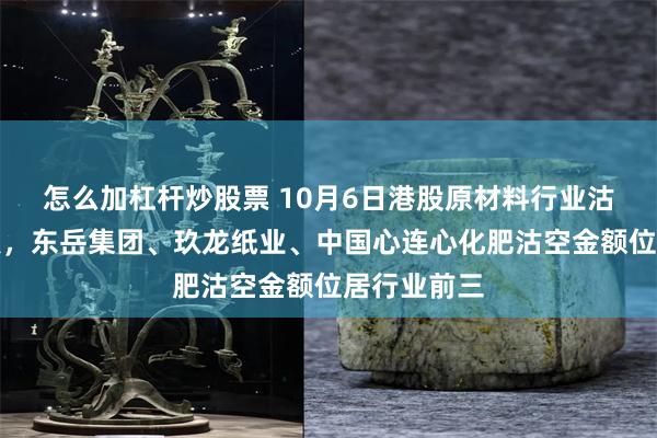 怎么加杠杆炒股票 10月6日港股原材料行业沽空数据盘点，东岳集团、玖龙纸业、中国心连心化肥沽空金额位居行业前三