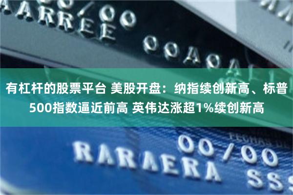 有杠杆的股票平台 美股开盘：纳指续创新高、标普500指数逼近前高 英伟达涨超1%续创新高