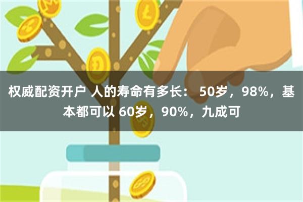 权威配资开户 人的寿命有多长： 50岁，98%，基本都可以 60岁，90%，九成可