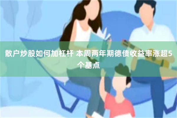 散户炒股如何加杠杆 本周两年期德债收益率涨超5个基点