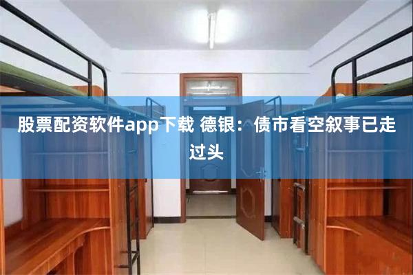 股票配资软件app下载 德银：债市看空叙事已走过头