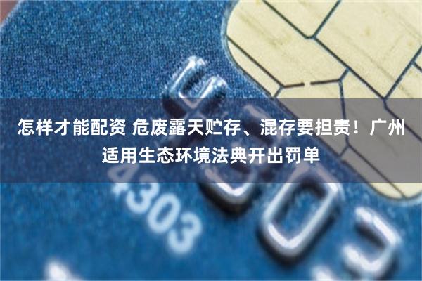 怎样才能配资 危废露天贮存、混存要担责！广州适用生态环境法典开出罚单