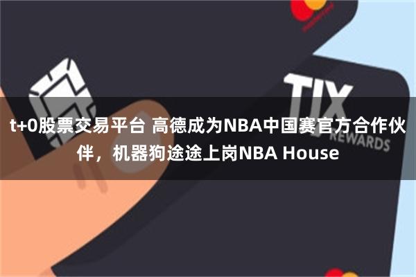 t+0股票交易平台 高德成为NBA中国赛官方合作伙伴，机器狗途途上岗NBA House