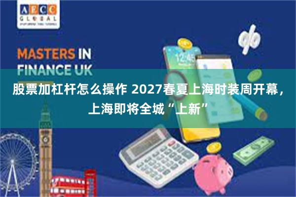 股票加杠杆怎么操作 2027春夏上海时装周开幕，上海即将全城“上新”