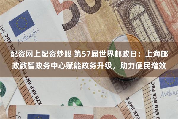 配资网上配资炒股 第57届世界邮政日：上海邮政数智政务中心赋能政务升级，助力便民增效