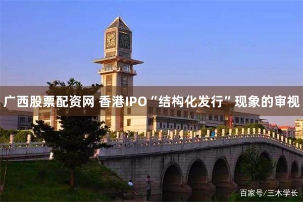 广西股票配资网 香港IPO“结构化发行”现象的审视