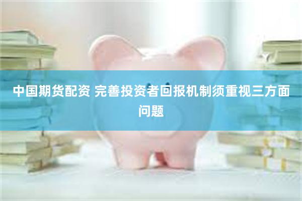 中国期货配资 完善投资者回报机制须重视三方面问题