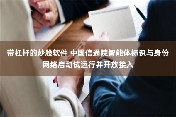 带杠杆的炒股软件 中国信通院智能体标识与身份网络启动试运行并开放接入