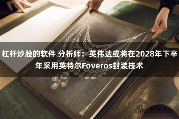 杠杆炒股的软件 分析师：英伟达或将在2028年下半年采用英特尔Foveros封装技术