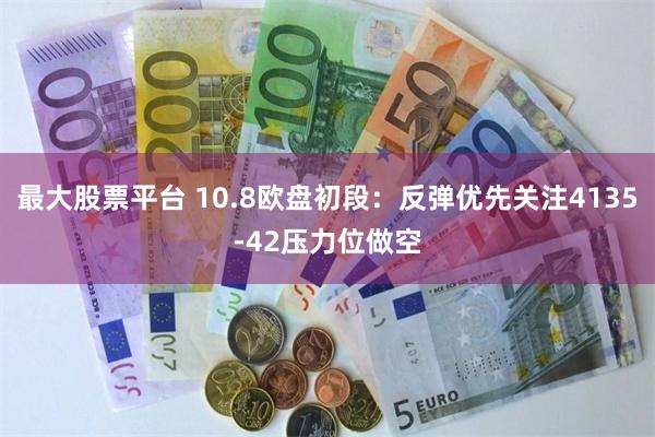 最大股票平台 10.8欧盘初段：反弹优先关注4135-42压力位做空